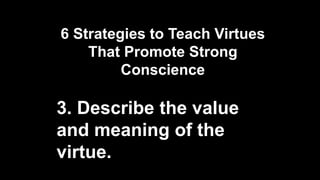6 Strategies to Teach Virtues
That Promote Strong
Conscience
3. Describe the value
and meaning of the
virtue.
 