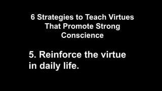 6 Strategies to Teach Virtues
That Promote Strong
Conscience
5. Reinforce the virtue
in daily life.
 