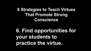 6 Strategies to Teach Virtues
That Promote Strong
Conscience
6. Find opportunities for
your students to
practice the virtue.
 