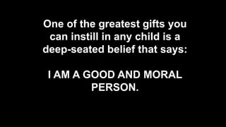 One of the greatest gifts you
can instill in any child is a
deep-seated belief that says:
I AM A GOOD AND MORAL
PERSON.
 