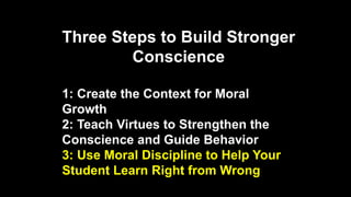 Three Steps to Build Stronger
Conscience
1: Create the Context for Moral
Growth
2: Teach Virtues to Strengthen the
Conscience and Guide Behavior
3: Use Moral Discipline to Help Your
Student Learn Right from Wrong
 