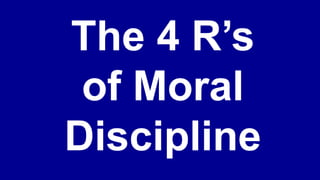 The 4 R’s
of Moral
Discipline
 