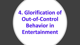 4. Glorification of
Out-of-Control
Behavior in
Entertainment
 