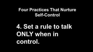 Four Practices That Nurture
Self-Control
4. Set a rule to talk
ONLY when in
control.
 