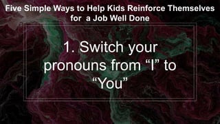 1. Switch your
pronouns from “I” to
“You”
Five Simple Ways to Help Kids Reinforce Themselves
for a Job Well Done
 