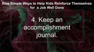 4. Keep an
accomplishment
journal.
Five Simple Ways to Help Kids Reinforce Themselves
for a Job Well Done
 