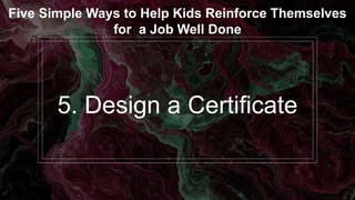 5. Design a Certificate
Five Simple Ways to Help Kids Reinforce Themselves
for a Job Well Done
 