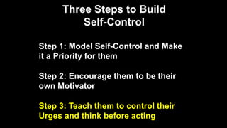 Three Steps to Build
Self-Control
Step 1: Model Self-Control and Make
it a Priority for them
Step 2: Encourage them to be their
own Motivator
Step 3: Teach them to control their
Urges and think before acting
 