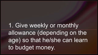 1. Give weekly or monthly
allowance (depending on the
age) so that he/she can learn
to budget money.
 