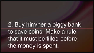 2. Buy him/her a piggy bank
to save coins. Make a rule
that it must be filled before
the money is spent.
 