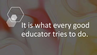 It is what every good
educator tries to do.
 
