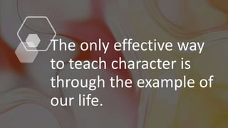The only effective way
to teach character is
through the example of
our life.
 