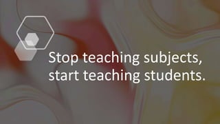 Stop teaching subjects,
start teaching students.
 