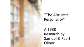“The Altruistic
Personality”
A 1988
Research by
Samuel & Pearl
Oliner
 