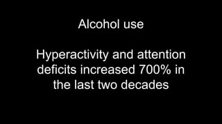 Alcohol use
Hyperactivity and attention
deficits increased 700% in
the last two decades
 