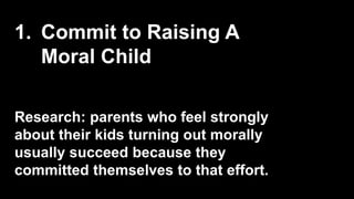 1. Commit to Raising A
Moral Child
Research: parents who feel strongly
about their kids turning out morally
usually succeed because they
committed themselves to that effort.
 