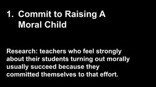 1. Commit to Raising A
Moral Child
Research: teachers who feel strongly
about their students turning out morally
usually succeed because they
committed themselves to that effort.
 