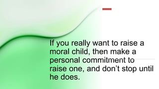 If you really want to raise a
moral child, then make a
personal commitment to
raise one, and don’t stop until
he does.
 