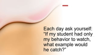 Each day ask yourself:
“If my student had only
my behavior to watch,
what example would
he catch?”
 