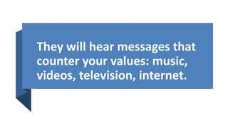 They will hear messages that
counter your values: music,
videos, television, internet.
 
