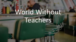 World Without
Teachers
 