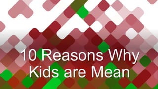 10 Reasons Why
Kids are Mean
 