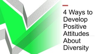 4 Ways to
Develop
Positive
Attitudes
About
Diversity
 