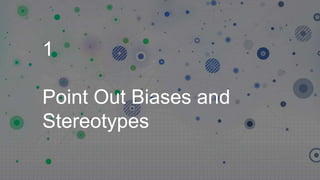 1
Point Out Biases and
Stereotypes
 