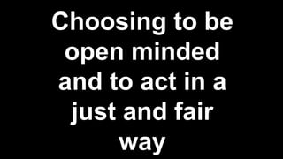 Choosing to be
open minded
and to act in a
just and fair
way
 