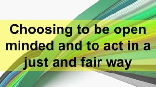 Choosing to be open
minded and to act in a
just and fair way
 
