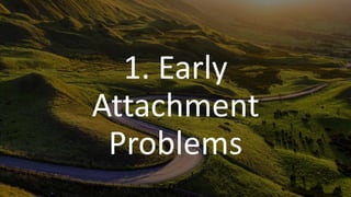 1. Early
Attachment
Problems
 