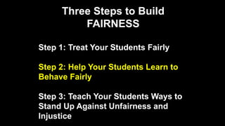 Three Steps to Build
FAIRNESS
Step 1: Treat Your Students Fairly
Step 2: Help Your Students Learn to
Behave Fairly
Step 3: Teach Your Students Ways to
Stand Up Against Unfairness and
Injustice
 