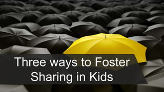 Three ways to Foster
Sharing in Kids
 