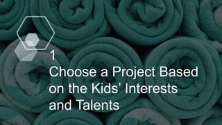 1
Choose a Project Based
on the Kids’ Interests
and Talents
 