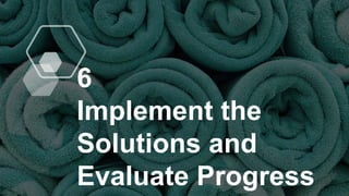 6
Implement the
Solutions and
Evaluate Progress
 