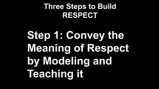 Three Steps to Build
RESPECT
Step 1: Convey the
Meaning of Respect
by Modeling and
Teaching it
 