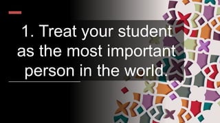 1. Treat your student
as the most important
person in the world.
 