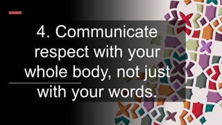 4. Communicate
respect with your
whole body, not just
with your words.
 