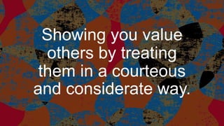Showing you value
others by treating
them in a courteous
and considerate way.
 