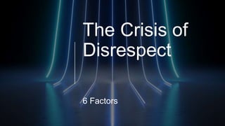 The Crisis of
Disrespect
6 Factors
 