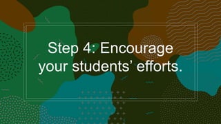 Step 4: Encourage
your students’ efforts.
 