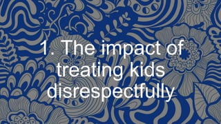 1. The impact of
treating kids
disrespectfully
 
