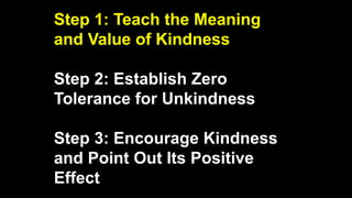 Step 1: Teach the Meaning
and Value of Kindness
Step 2: Establish Zero
Tolerance for Unkindness
Step 3: Encourage Kindness
and Point Out Its Positive
Effect
 