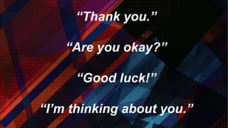 “Thank you.”
“Are you okay?”
“Good luck!”
“I’m thinking about you.”
 