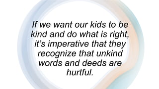 If we want our kids to be
kind and do what is right,
it’s imperative that they
recognize that unkind
words and deeds are
hurtful.
 