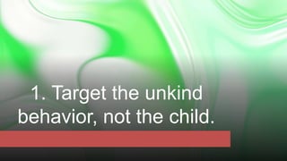 1. Target the unkind
behavior, not the child.
 