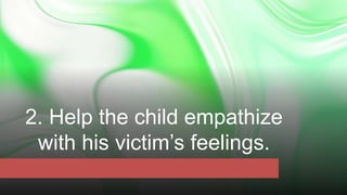 2. Help the child empathize
with his victim’s feelings.
 