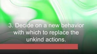 3. Decide on a new behavior
with which to replace the
unkind actions.
 