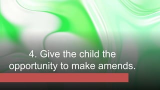 4. Give the child the
opportunity to make amends.
 