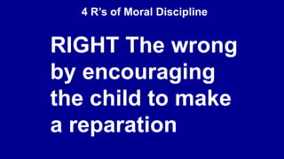 4 R’s of Moral Discipline
RIGHT The wrong
by encouraging
the child to make
a reparation
 